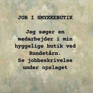 JOB I SMYKKEBUTIK

VED RUNDETÅRN

Kunne du tænke dig, at arbejde med smykker?

Jeg har nemlig brug for hjælp i min forretning. 

Jeg er på udkig efter en medarbejder, der er interesseret i et vedvarende arbejdsforhold.

Arbejdsopgaver:

Sortere smykker. 

Ekspedere i butikken, holde butikken ren og pæn. 

Pakke og poste salg fra hjemmesiden. 

Evt. fotografere smykker. 

Arbejdet kræver en høj grad af selvstændighed. 

Det er en forudsætning, at:

 du er ansvarlig og loyal. 

 du kan mobilisere en arbejdsglæde ved i alle henseender at gøre det bedste for en lille butik som min – som var det din egen

 du er selvstændig og initiativrig

 du har flair for IT og navigation på sociale medier

 du er åben, positiv og imødekommende over for kunder

 mit design tiltaler dig

 du har interesse for smykkeproduktion

 du er fingernem og praktisk anlagt

Kan du indfri dette, er det dig, jeg er på udkig efter.

Du arbejder:

3 faste dage om ugen efter aftale + mulige ekstravagter + evt. fuld tid i ferier og under spidsbelastninger. Vi prøver at få mit behov til at hænge sammen med, hvad der passer ind i din hverdag. Arbejdstiden er 10.45 – 17.45.

Du begynder:

18. august

Send mig gerne en ansøgning på:

krogholt88@gmail.com

Venlig hilsen

Nina

Nina Rønde Jewelry

St. Kannikestræde 5

1169 København K

ninaroende.dk